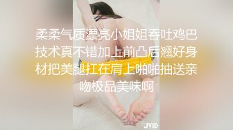 柔柔气质漂亮小姐姐吞吐鸡巴技术真不错加上前凸后翘好身材把美腿扛在肩上啪啪抽送亲吻极品美味啊