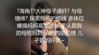 ?海角??大神母子通奸? 与母缠绵? 探索妈妈的底线 多体位爆操妈妈高潮迭起 承认是我的母狗妈妈 沦陷肉欲伦理 儿子妈妈好爽~