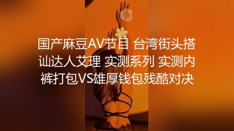 国产麻豆AV节目 台湾街头搭讪达人艾理 实测系列 实测内裤打包VS雄厚钱包残酷对决