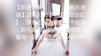 【新速片遞】 ♈ ♈ ♈【新片速遞】2023.6.12，【段友出征】，深夜约操人妻，躺平抠逼，阴毛真浓，饥渴需要鸡巴，春宵一刻爽歪歪[267MB/MP4/59:17]