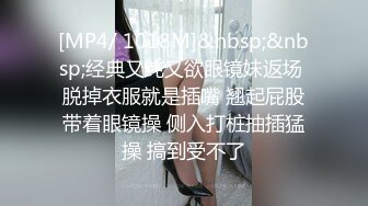 [MP4/ 1018M]&nbsp;&nbsp;经典又纯又欲眼镜妹返场 脱掉衣服就是插嘴 翘起屁股带着眼镜操 侧入打桩抽插猛操 搞到受不了