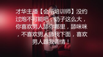 才华主播【会所培训师】没约过炮不可能吧，奶子这么大，你喜欢男人舔你哪里，舔咪咪，不喜欢男人舔我下面，喜欢男人跟我调情！