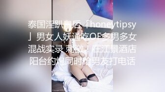 泰国淫趴皇后「honeytipsy」男女人妖通吃OF多男多女混战实录 刺激！在江景酒店阳台约炮同时给男友打电话