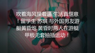 吹着海风操着逼 生活真惬意！留学生 苏琪 与外国男友游艇黄昏炮 黄昏时两人在游艇甲板无套抽插运动！