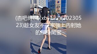 (杏吧傳媒)(xb-122)(20230523)趁女友不在家強上內射她的單身閨蜜