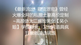 《最新流出✿藏货泄密》曾经火爆全网的私圈土豪高价定制~高颜值大二露脸美女【吴小姐】学校宿舍、卫生间道具疯狂紫薇淫语挑逗