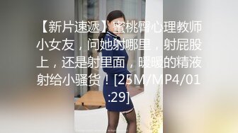 【新片速遞】蜜桃臀心理教师小女友，问她射哪里，射屁股上，还是射里面，暖暖的精液射给小骚货！[25M/MP4/01:29]