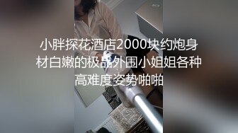 小胖探花酒店2000块约炮身材白嫩的极品外围小姐姐各种高难度姿势啪啪