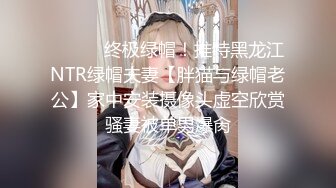 ⚫️⚫️终极绿帽！推特黑龙江NTR绿帽夫妻【胖猫与绿帽老公】家中安装摄像头虚空欣赏骚妻被单男爆肏