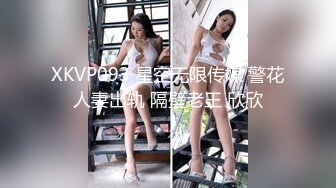 XKVP093 星空无限传媒 警花人妻出轨 隔壁老王 欣欣