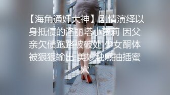 【海角通奸大神】剧情演绎以身抵债的洛丽塔小萝莉 因父亲欠债跑路被破处 少女酮体被狠狠输出 美妙触感抽插蜜穴