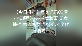 【今日推荐】真实记录00后小情侣那些啪啪羞羞事 无套抽插 后入爆菊 内射粉穴 全程淫语对白