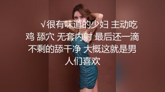 ❤️√很有味道的少妇 主动吃鸡 舔穴 无套内射 最后还一滴不剩的舔干净 大概这就是男人们喜欢