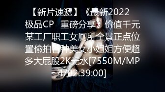 【新片速遞】《最新2022⭐极品CP⭐重磅分享》价值千元某工厂职工女厕所全景正点位置偸拍各种美女小姐姐方便超多大屁股2K无水[7550M/MP4/02:39:00]