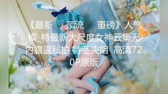 《最新❤️顶流❤️重磅》人气模_特最新大尺度女神云集无内露逼私拍 待茎夹阴  高清720P原版