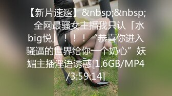 【新片速遞】&nbsp;&nbsp;✨全网最骚女主播我只认「水big悦」！！！“恭喜你进入骚逼的世界给你一个奶心”妖媚主播淫语诱惑[1.6GB/MP4/3:59:14]