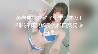 杨老弟探花约了个丰满熟女TP啪啪 花臂纹身乳推口交骑乘抽插