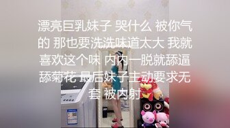 漂亮巨乳妹子 哭什么 被你气的 那也要洗洗味道太大 我就喜欢这个味 内内一脱就舔逼舔菊花 最后妹子主动要求无套 被内射