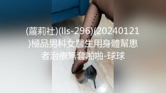 (蘿莉社)(lls-296)(20240121)極品男科女醫生用身體幫患者治療無套啪啪-球球