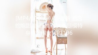 [MP4/300M]4/19最新 酒店约炮甜美可爱170大长腿模特身材外围女VIP1196