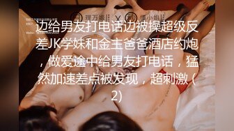 边给男友打电话边被操超级反差JK学妹和金主爸爸酒店约炮，做爱途中给男友打电话，猛然加速差点被发现，超刺激 (2)