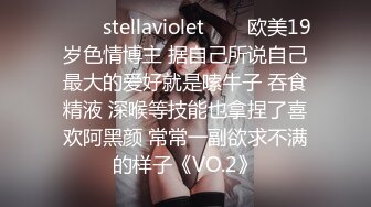 ✨❤️stellaviolet❤️✨欧美19岁色情博主 据自己所说自己最大的爱好就是嗦牛子 吞食精液 深喉等技能也拿捏了喜欢阿黑颜 常常一副欲求不满的样子《VO.2》