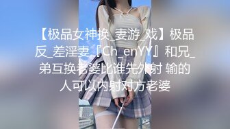 【极品女神换_妻游_戏】极品反_差淫妻『Ch_enYY』和兄_弟互换老婆比谁先外射 输的人可以内射对方老婆