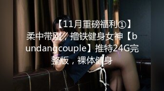 ⚫️⚫️【11月重磅福利①】柔中带刚，撸铁健身女神【bundangcouple】推特24G完整版，裸体健身