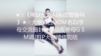 ★☆《稀缺资源AI画质增强4k》★☆大佬黑白DOM老Zz字母交流圈封神作品反差母G SM调J群P大神精修完结