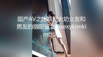 国产AV之比基尼大奶女友和男友的宿甜蜜之旅sexykimkim出演