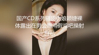 国产CD系列骚货伪娘颖婕裸体露出在男公厕用假鸡吧操射自己