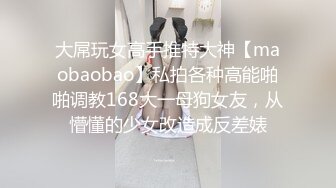 大屌玩女高手推特大神【maobaobao】私拍各种高能啪啪调教168大一母狗女友，从懵懂的少女改造成反差婊