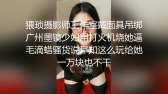 猥琐摄影师工作室戴面具吊绑广州墨镜少妇用打火机烧她逼毛滴蜡骚货说早知这么玩给她一万块也不干