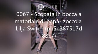 0067 - Scopata in bocca amatoriale di papà- zoccola Lilja Switch (ph5e387517d88c7)