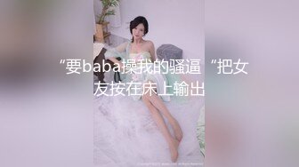 “要baba操我的骚逼“把女友按在床上输出