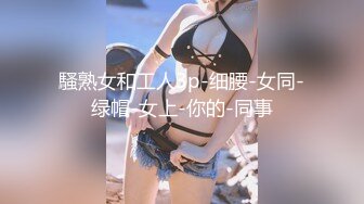 騷熟女和工人3p-细腰-女同-绿帽-女上-你的-同事