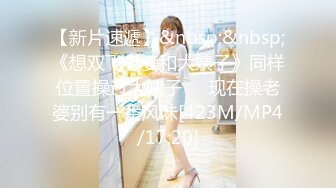 【新片速遞】&nbsp;&nbsp;《想双飞老婆和大姨子》同样位置操过大姨子❤️现在操老婆别有一番风味[423M/MP4/17:20]