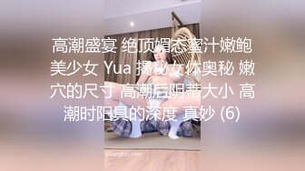 高潮盛宴 绝顶媚态蜜汁嫩鲍美少女 Yua 揭秘女体奥秘 嫩穴的尺寸 高潮后阴蒂大小 高潮时阳具的深度 真妙 (6)