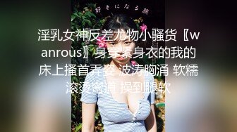 淫乳女神反差尤物小骚货〖wanrous〗身穿紧身衣的我的床上搔首弄姿 波涛胸涌 软糯滚烫蜜道 操到腿软