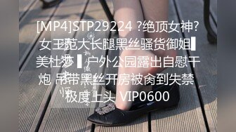 [MP4]STP29224 ?绝顶女神? 女王范大长腿黑丝骚货御姐▌美杜莎 ▌户外公园露出自慰干炮 吊带黑丝开房被肏到失禁 极度上头 VIP0600