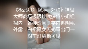 《极品CD✅魔手☛外购》神级大师商场极限抄底多位小姐姐裙内，各种透网丁字内裤阴毛外露，白裙骚女无奶罩出门一对车灯清晰可见