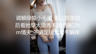 调解绿帽小毛蛋_戴上阴茎锁后看她穿大婚秀禾服约操19cm情夫_不满足玩大黑牛解痒