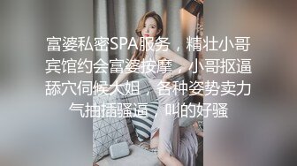 富婆私密SPA服务，精壮小哥宾馆约会富婆按摩，小哥抠逼舔穴伺候大姐，各种姿势卖力气抽插骚逼，叫的好骚