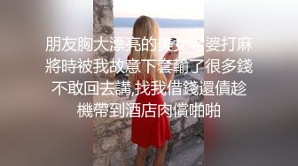 朋友胸大漂亮的美女老婆打麻將時被我故意下套輸了很多錢不敢回去講,找我借錢還債趁機帶到酒店肉償啪啪