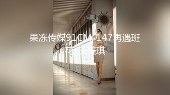 果冻传媒91CM-147再遇班花-王美琪