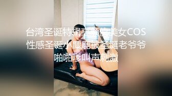 台湾圣诞特辑高颜值美女COS性感圣诞小麋鹿被圣诞老爷爷啪啪嗲叫声刺激