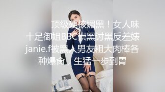 ⚫️⚫️顶级硬核媚黑！女人味十足御姐BBC崇黑讨黑反差婊janie.f被黑人男友粗大肉棒各种爆肏，生猛一步到胃