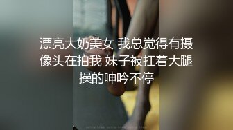 漂亮大奶美女 我总觉得有摄像头在拍我 妹子被扛着大腿操的呻吟不停