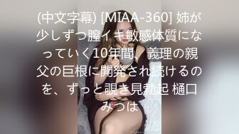 (中文字幕) [MIAA-360] 姉が少しずつ膣イキ敏感体質になっていく10年間、義理の親父の巨根に開発され続けるのを、ずっと覗き見勃起 樋口みつは